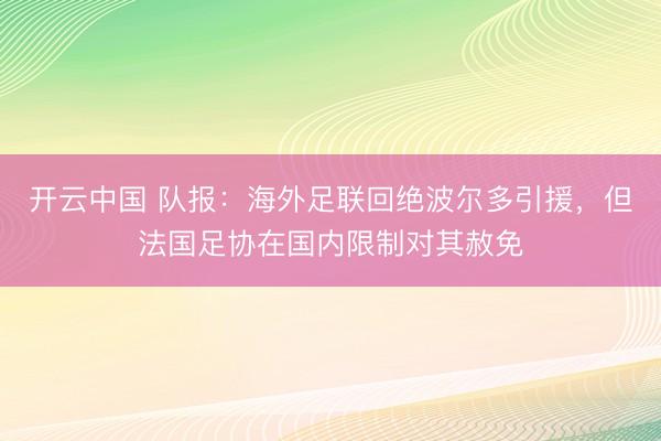 开云中国 队报：海外足联回绝波尔多引援，但法国足协在国内限制对其赦免