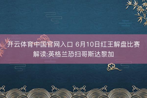 开云体育中国官网入口 6月10日红王解盘比赛解读:英格兰恐扫哥斯达黎加