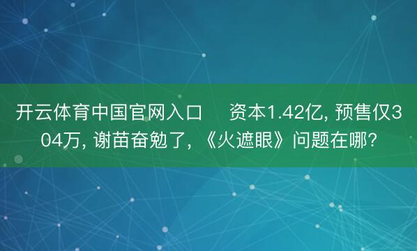 开云体育中国官网入口 ‍资本1.42亿， 预售仅304万， 谢苗奋勉了， 《火遮眼》问题在哪?