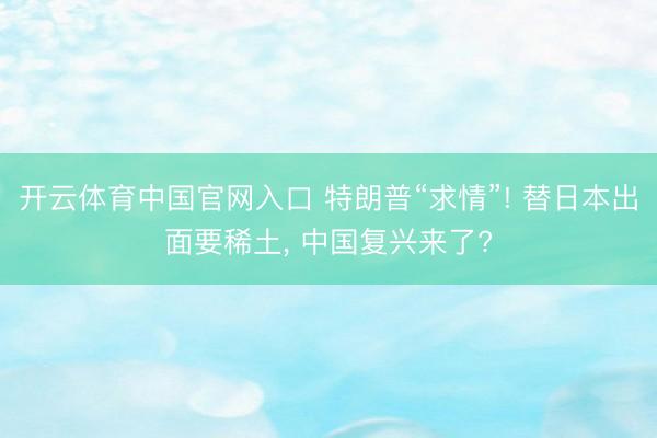 开云体育中国官网入口 特朗普“求情”! 替日本出面要稀土， 中国复兴来了?