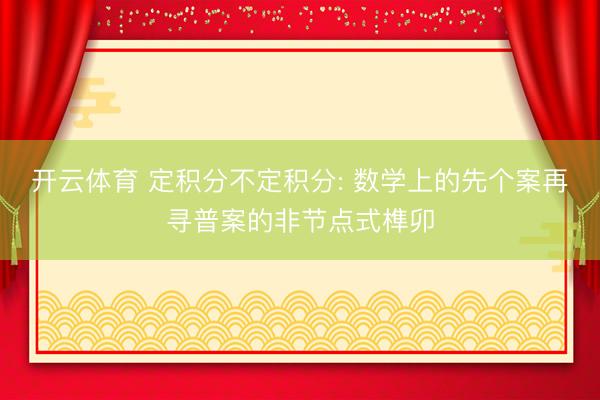 开云体育 定积分不定积分: 数学上的先个案再寻普案的非节点式榫卯