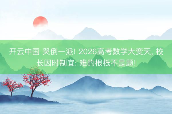 开云中国 哭倒一派! 2026高考数学大变天， 校长因时制宜: 难的根柢不是题!