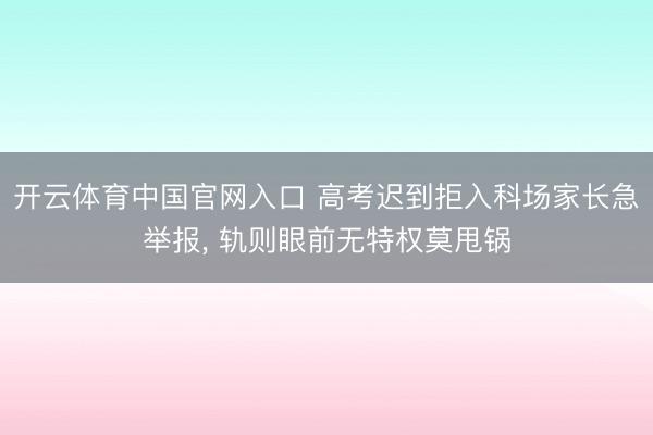 开云体育中国官网入口 高考迟到拒入科场家长急举报, 轨则眼前无特权莫甩锅