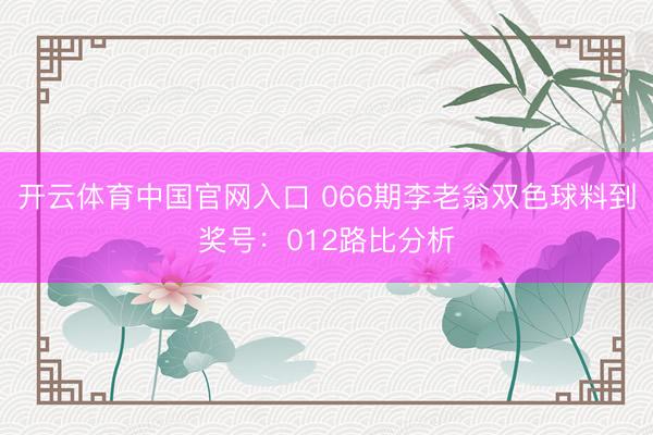 开云体育中国官网入口 066期李老翁双色球料到奖号：012路比分析