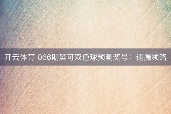 开云体育 066期樊可双色球预测奖号：遗漏领略