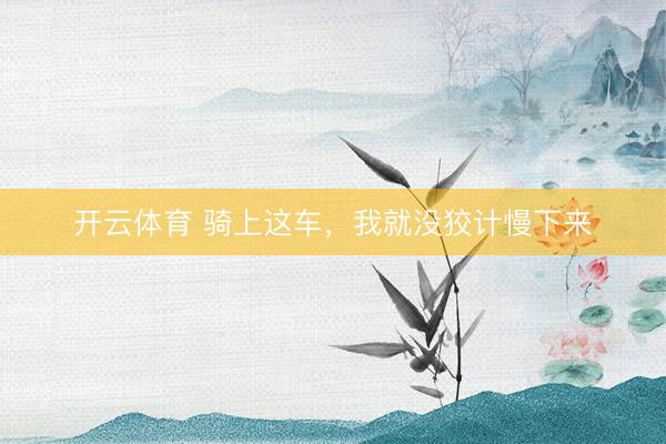 开云体育 骑上这车，我就没狡计慢下来