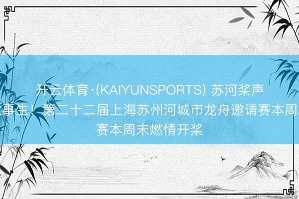 开云体育·(KAIYUNSPORTS) 苏河桨声起，上海故事生！第二十二届上海苏州河城市龙舟邀请赛本周末燃情开桨