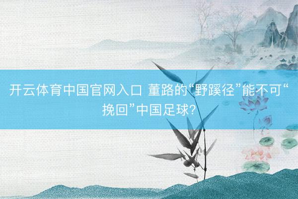 开云体育中国官网入口 董路的“野蹊径”能不可“挽回”中国足球？