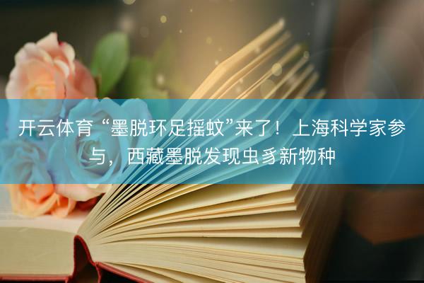 开云体育 “墨脱环足摇蚊”来了!上海科学家参与,西藏墨脱发现虫豸新物种