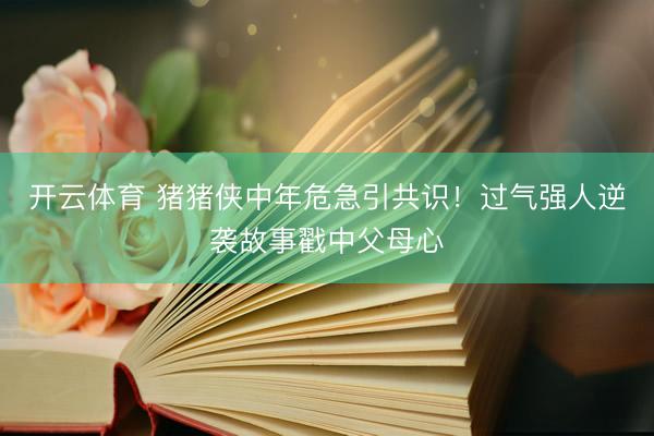 开云体育 猪猪侠中年危急引共识！过气强人逆袭故事戳中父母心