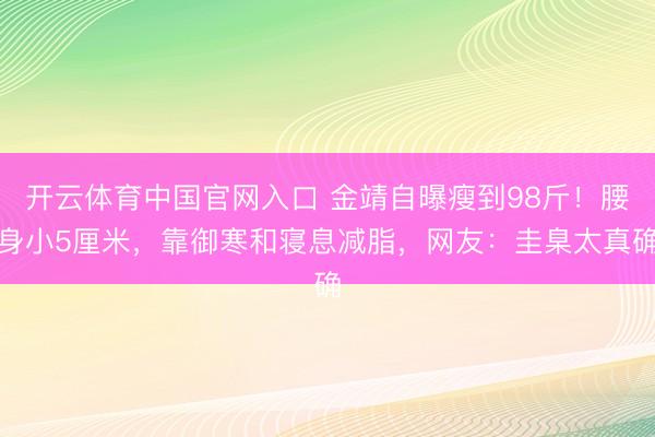 开云体育中国官网入口 金靖自曝瘦到98斤!腰身小5厘米,靠御寒和寝息减脂,网友:圭臬太真确