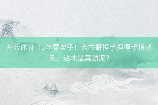 开云体育 15年零架子！大衣哥捏手捏得手指感染，这才是真顶流？