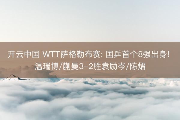 开云中国 WTT萨格勒布赛: 国乒首个8强出身! 温瑞博/蒯曼3-2胜袁励岑/陈熠