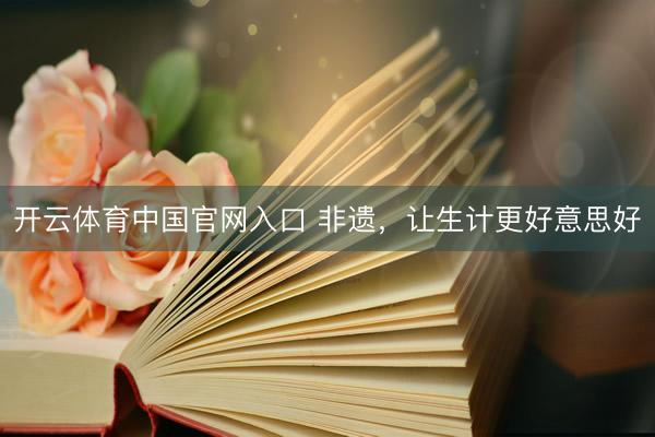 开云体育中国官网入口 非遗，让生计更好意思好