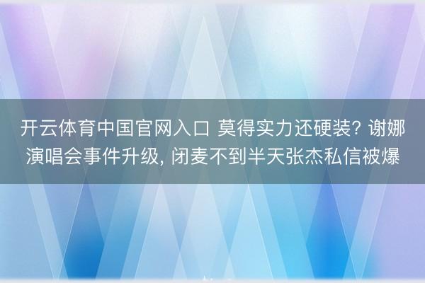 开云体育中国官网入口 莫得实力还硬装? 谢娜演唱会事件升级, 闭麦不到半天张杰私信被爆