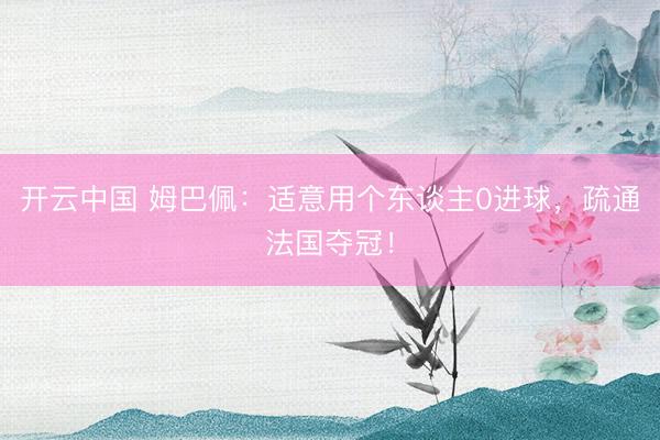 开云中国 姆巴佩：适意用个东谈主0进球，疏通法国夺冠！