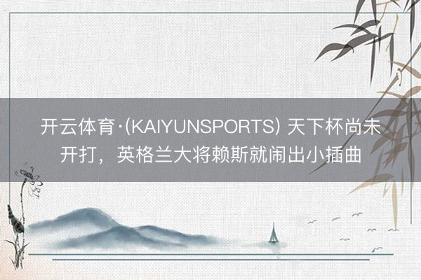 开云体育·(KAIYUNSPORTS) 天下杯尚未开打，英格兰大将赖斯就闹出小插曲