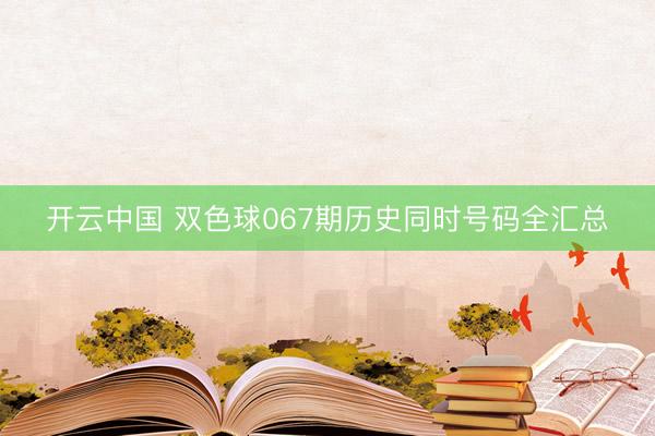 开云中国 双色球067期历史同时号码全汇总