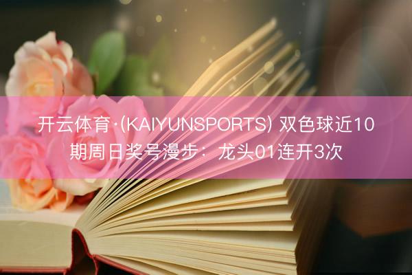 开云体育·(KAIYUNSPORTS) 双色球近10期周日奖号漫步：龙头01连开3次