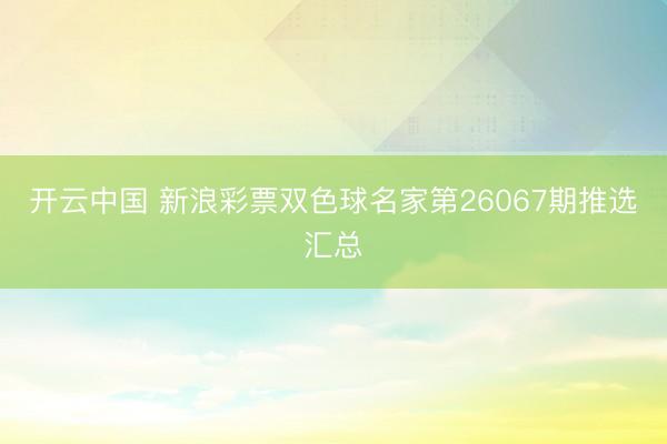开云中国 新浪彩票双色球名家第26067期推选汇总