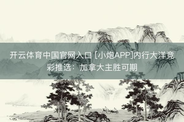 开云体育中国官网入口 [小炮APP]内行大洋竞彩推选：加拿大主胜可期