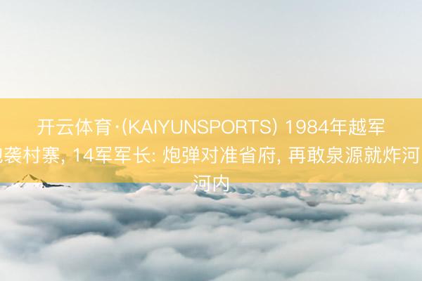 开云体育·(KAIYUNSPORTS) 1984年越军炮袭村寨， 14军军长: 炮弹对准省府， 再敢泉源就炸河内
