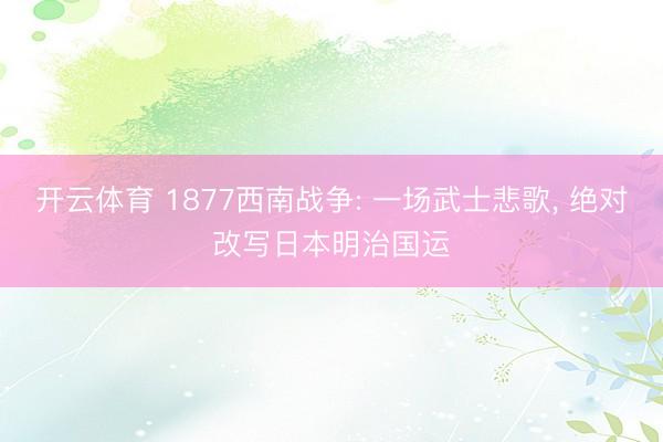 开云体育 1877西南战争: 一场武士悲歌， 绝对改写日本明治国运