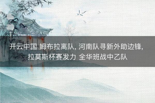 开云中国 姆布拉离队， 河南队寻新外助边锋， 拉莫斯杯赛发力 全华班战中乙队