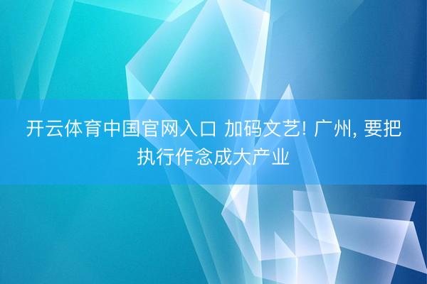 开云体育中国官网入口 加码文艺! 广州, 要把执行作念成大产业