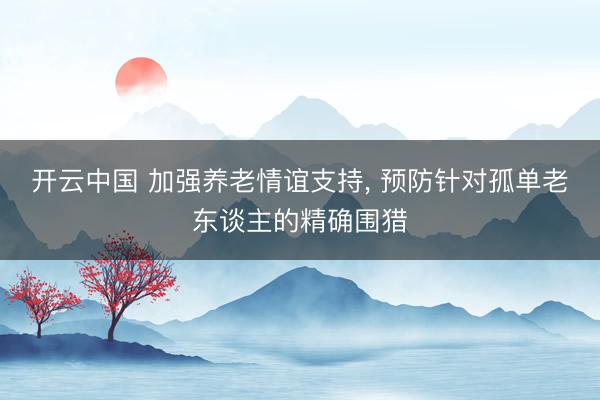 开云中国 加强养老情谊支持， 预防针对孤单老东谈主的精确围猎