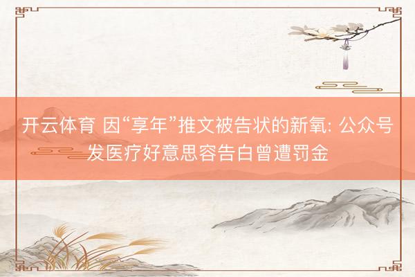 开云体育 因“享年”推文被告状的新氧: 公众号发医疗好意思容告白曾遭罚金