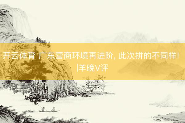 开云体育 广东营商环境再进阶， 此次拼的不同样! |羊晚V评