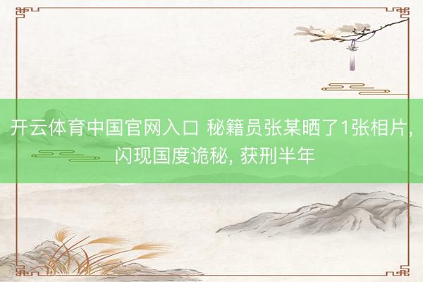 开云体育中国官网入口 秘籍员张某晒了1张相片， 闪现国度诡秘， 获刑半年