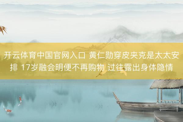 开云体育中国官网入口 黄仁勋穿皮夹克是太太安排 17岁融会明便不再购物 过往露出身体隐情