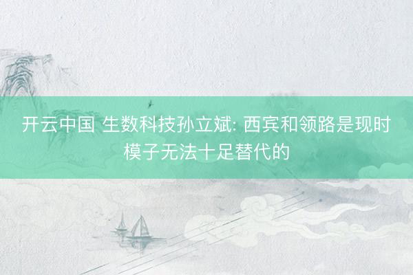 开云中国 生数科技孙立斌: 西宾和领路是现时模子无法十足替代的