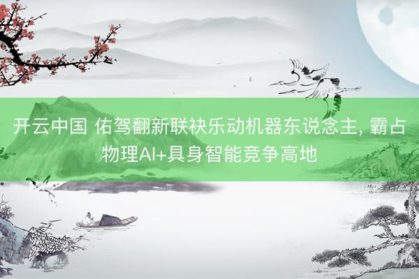 开云中国 佑驾翻新联袂乐动机器东说念主， 霸占物理AI+具身智能竞争高地