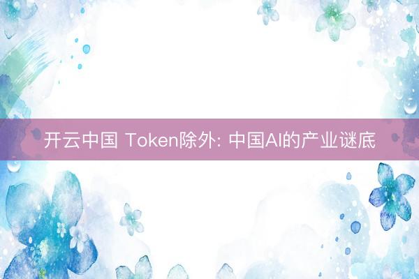 开云中国 Token除外: 中国AI的产业谜底
