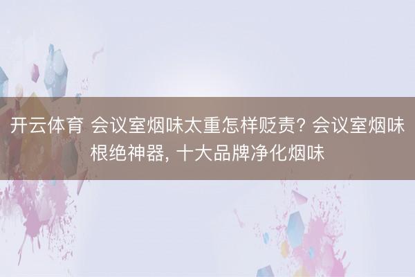 开云体育 会议室烟味太重怎样贬责? 会议室烟味根绝神器， 十大品牌净化烟味
