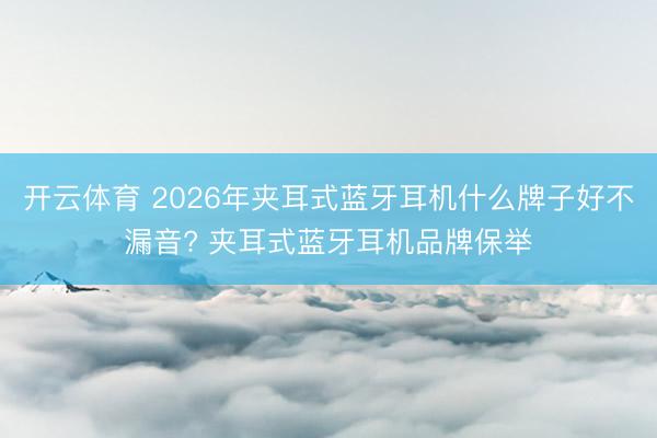 开云体育 2026年夹耳式蓝牙耳机什么牌子好不漏音? 夹耳式蓝牙耳机品牌保举