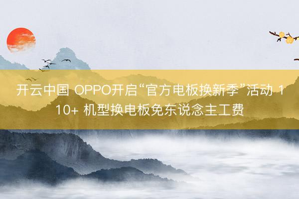 开云中国 OPPO开启“官方电板换新季”活动 110+ 机型换电板免东说念主工费