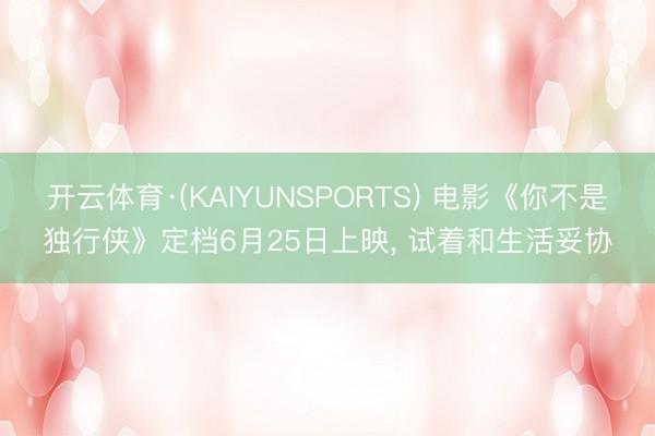 开云体育·(KAIYUNSPORTS) 电影《你不是独行侠》定档6月25日上映， 试着和生活妥协