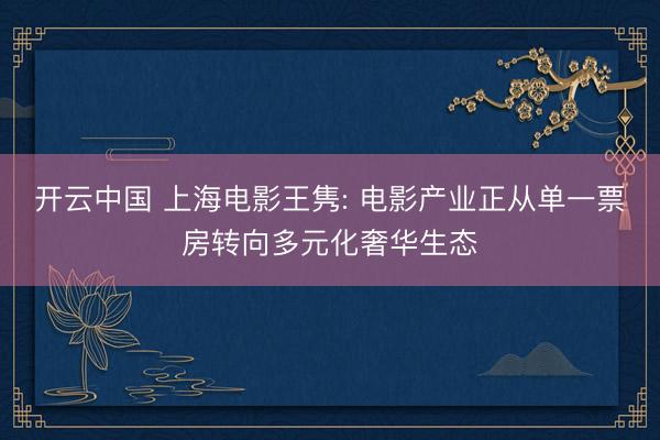 开云中国 上海电影王隽: 电影产业正从单一票房转向多元化奢华生态