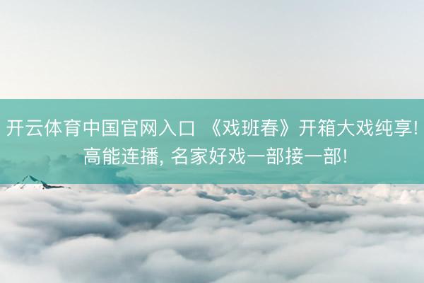 开云体育中国官网入口 《戏班春》开箱大戏纯享! 高能连播， 名家好戏一部接一部!