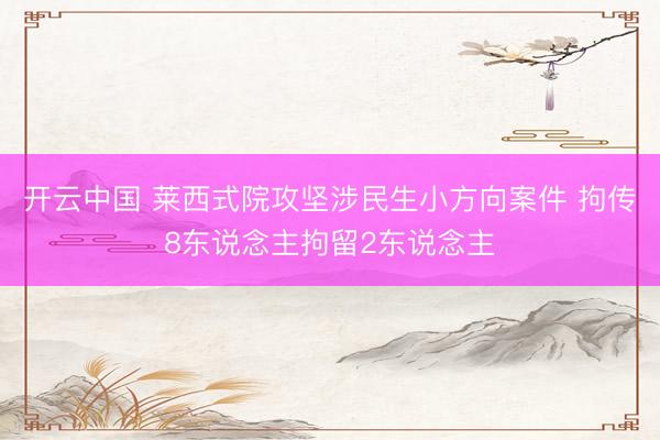 开云中国 莱西式院攻坚涉民生小方向案件 拘传8东说念主拘留2东说念主