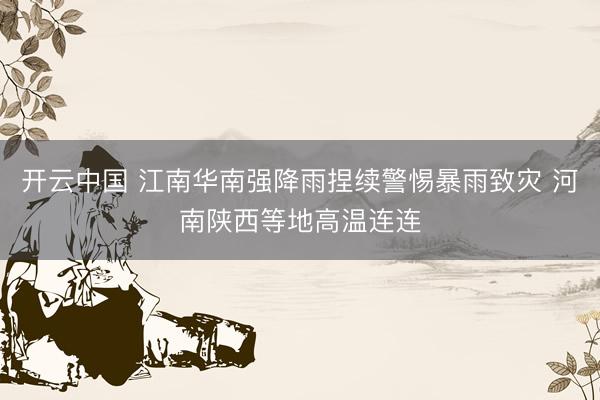 开云中国 江南华南强降雨捏续警惕暴雨致灾 河南陕西等地高温连连