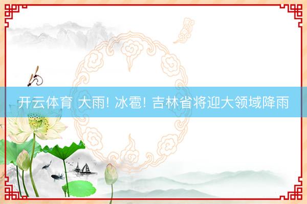 开云体育 大雨! 冰雹! 吉林省将迎大领域降雨