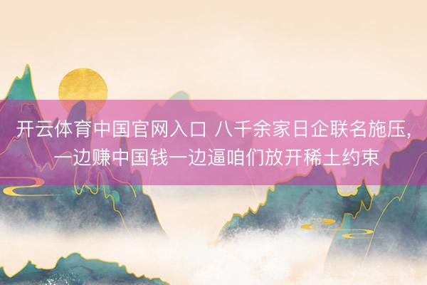 开云体育中国官网入口 八千余家日企联名施压, 一边赚中国钱一边逼咱们放开稀土约束