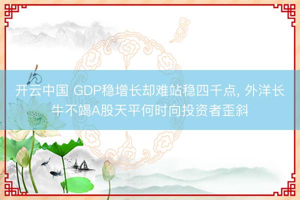 开云中国 GDP稳增长却难站稳四千点， 外洋长牛不竭A股天平何时向投资者歪斜