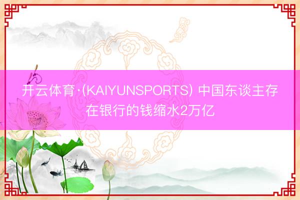 开云体育·(KAIYUNSPORTS) 中国东谈主存在银行的钱缩水2万亿