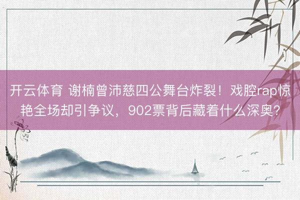 开云体育 谢楠曾沛慈四公舞台炸裂！戏腔rap惊艳全场却引争议，902票背后藏着什么深奥？